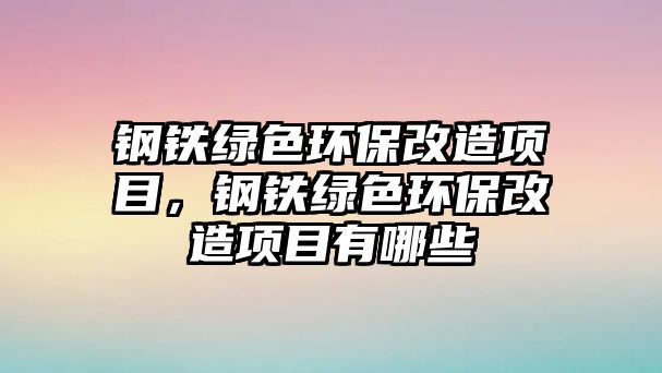 鋼鐵綠色環(huán)保改造項目，鋼鐵綠色環(huán)保改造項目有哪些