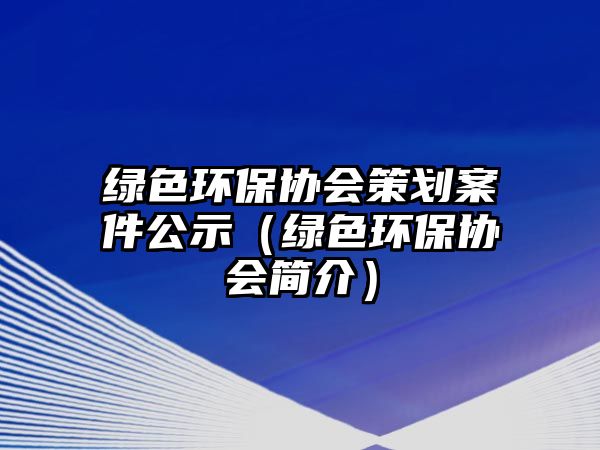 綠色環(huán)保協(xié)會(huì)策劃案件公示（綠色環(huán)保協(xié)會(huì)簡介）