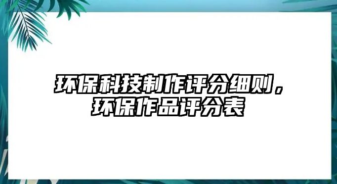 環(huán)?？萍贾谱髟u(píng)分細(xì)則，環(huán)保作品評(píng)分表