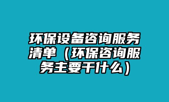 環(huán)保設(shè)備咨詢服務(wù)清單（環(huán)保咨詢服務(wù)主要干什么）