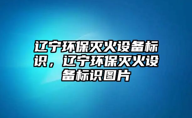 遼寧環(huán)保滅火設備標識，遼寧環(huán)保滅火設備標識圖片