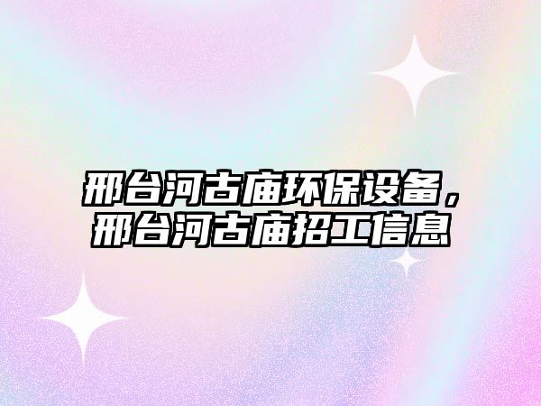 邢臺河古廟環(huán)保設(shè)備，邢臺河古廟招工信息