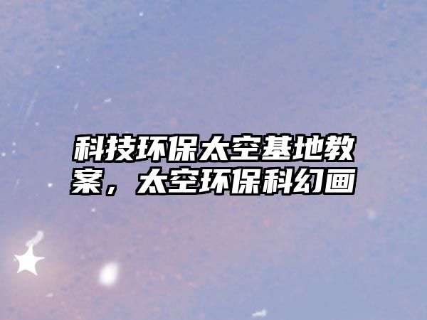 科技環(huán)保太空基地教案，太空環(huán)?？苹卯?huà)