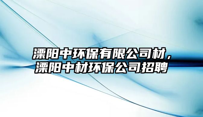 溧陽中環(huán)保有限公司材，溧陽中材環(huán)保公司招聘