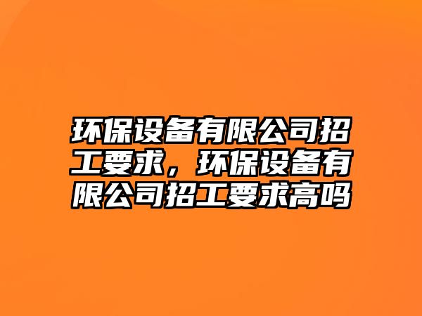 環(huán)保設(shè)備有限公司招工要求，環(huán)保設(shè)備有限公司招工要求高嗎