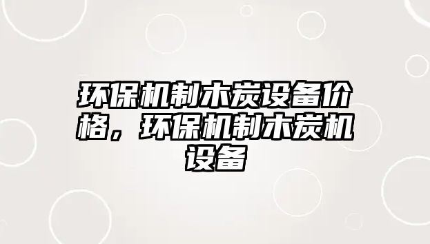 環(huán)保機(jī)制木炭設(shè)備價(jià)格，環(huán)保機(jī)制木炭機(jī)設(shè)備