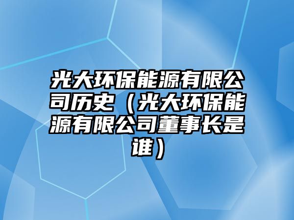 光大環(huán)保能源有限公司歷史（光大環(huán)保能源有限公司董事長(zhǎng)是誰(shuí)）