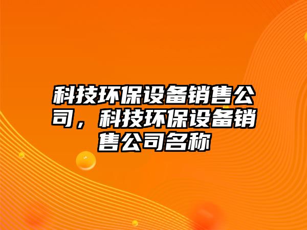 科技環(huán)保設(shè)備銷售公司，科技環(huán)保設(shè)備銷售公司名稱