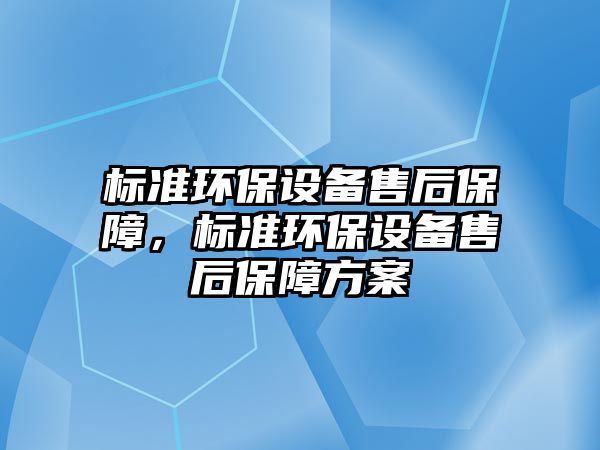 標準環(huán)保設備售后保障，標準環(huán)保設備售后保障方案