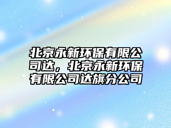 北京永新環(huán)保有限公司達，北京永新環(huán)保有限公司達旗分公司