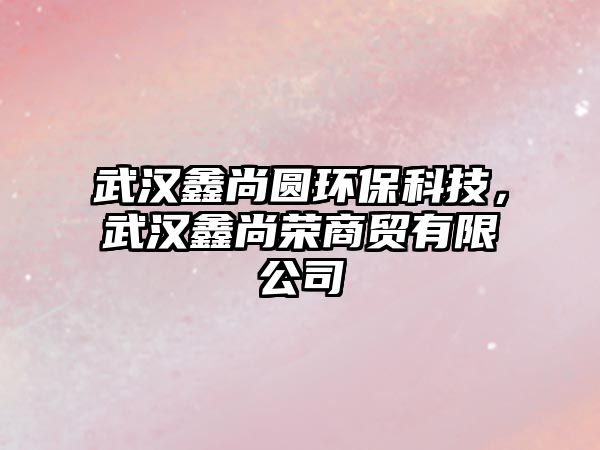 武漢鑫尚圓環(huán)保科技，武漢鑫尚榮商貿(mào)有限公司