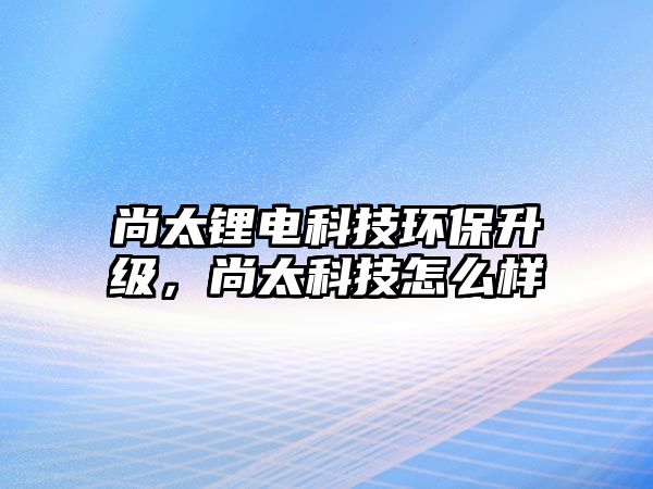 尚太鋰電科技環(huán)保升級，尚太科技怎么樣