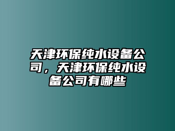 天津環(huán)保純水設(shè)備公司，天津環(huán)保純水設(shè)備公司有哪些