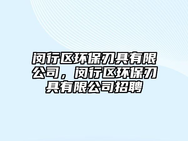 閔行區(qū)環(huán)保刃具有限公司，閔行區(qū)環(huán)保刃具有限公司招聘