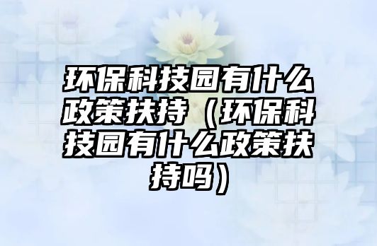 環(huán)保科技園有什么政策扶持（環(huán)?？萍紙@有什么政策扶持嗎）