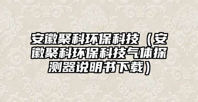 安徽聚科環(huán)?？萍迹ò不站劭骗h(huán)?？萍細怏w探測器說明書下載）