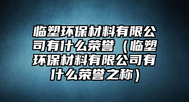 臨塑環(huán)保材料有限公司有什么榮譽（臨塑環(huán)保材料有限公司有什么榮譽之稱）