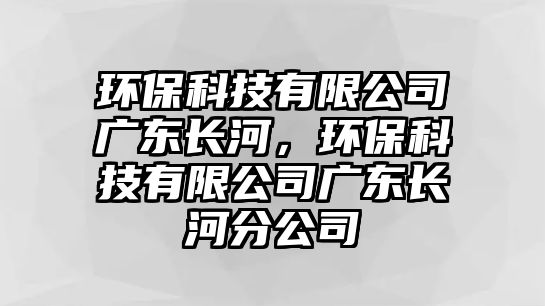 環(huán)?？萍加邢薰緩V東長(zhǎng)河，環(huán)?？萍加邢薰緩V東長(zhǎng)河分公司