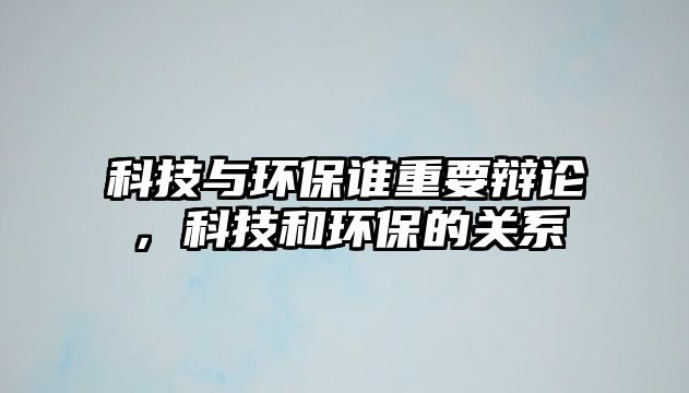 科技與環(huán)保誰(shuí)重要辯論，科技和環(huán)保的關(guān)系