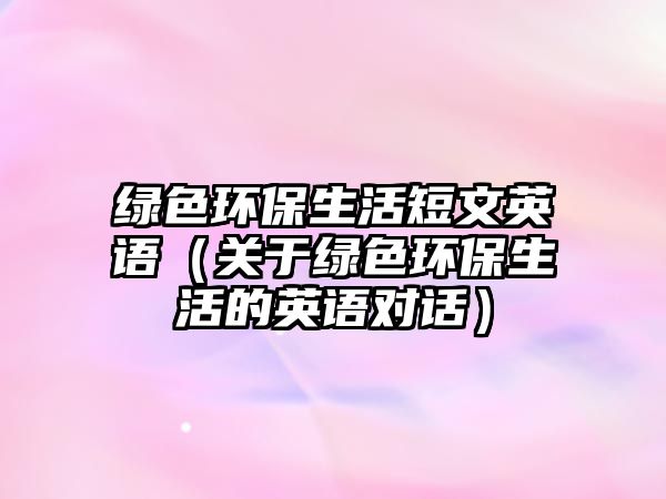 綠色環(huán)保生活短文英語（關(guān)于綠色環(huán)保生活的英語對話）