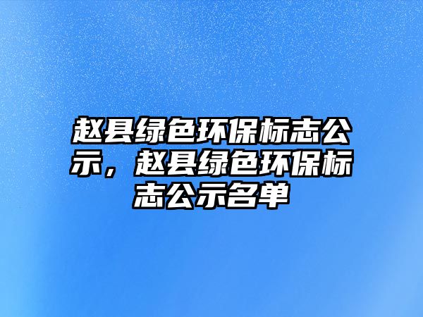 趙縣綠色環(huán)保標志公示，趙縣綠色環(huán)保標志公示名單