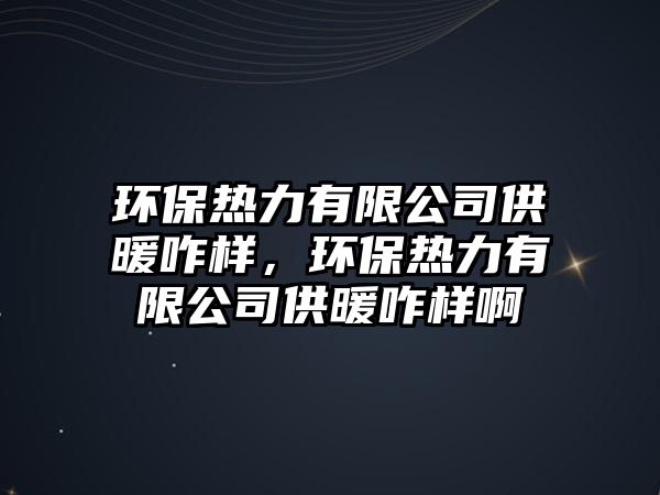 環(huán)保熱力有限公司供暖咋樣，環(huán)保熱力有限公司供暖咋樣啊