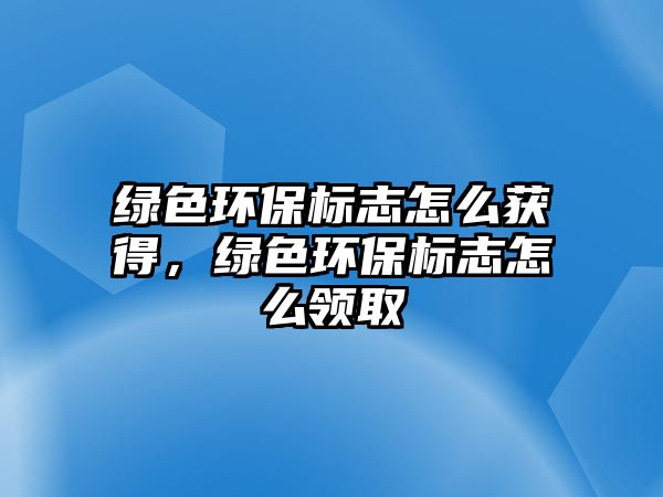 綠色環(huán)保標志怎么獲得，綠色環(huán)保標志怎么領取