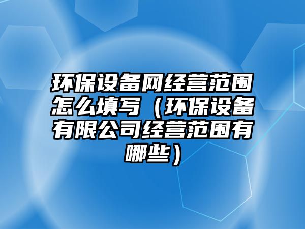 環(huán)保設(shè)備網(wǎng)經(jīng)營范圍怎么填寫（環(huán)保設(shè)備有限公司經(jīng)營范圍有哪些）