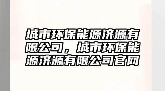 城市環(huán)保能源濟源有限公司，城市環(huán)保能源濟源有限公司官網(wǎng)