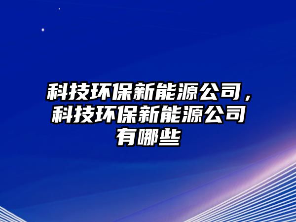 科技環(huán)保新能源公司，科技環(huán)保新能源公司有哪些