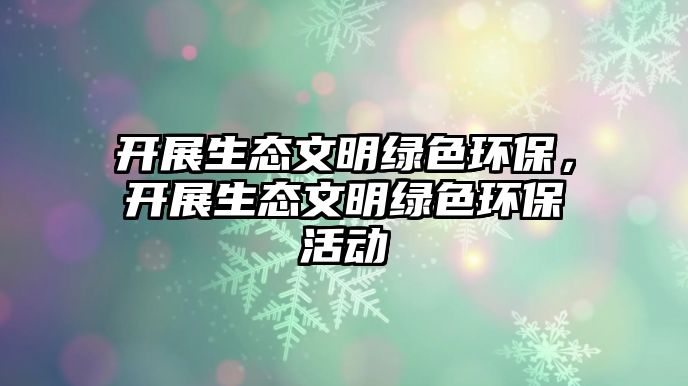 開展生態(tài)文明綠色環(huán)保，開展生態(tài)文明綠色環(huán)?；顒?dòng)