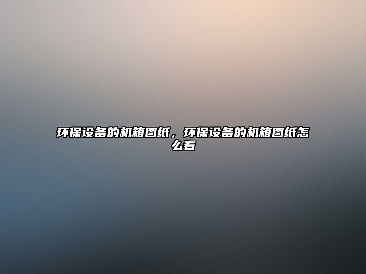 環(huán)保設(shè)備的機(jī)箱圖紙，環(huán)保設(shè)備的機(jī)箱圖紙怎么看