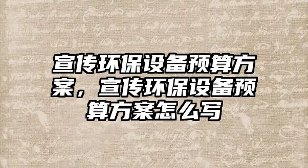 宣傳環(huán)保設備預算方案，宣傳環(huán)保設備預算方案怎么寫