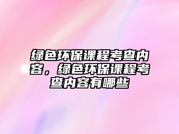 綠色環(huán)保課程考查內(nèi)容，綠色環(huán)保課程考查內(nèi)容有哪些