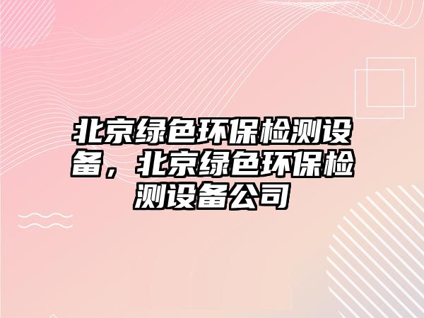 北京綠色環(huán)保檢測(cè)設(shè)備，北京綠色環(huán)保檢測(cè)設(shè)備公司