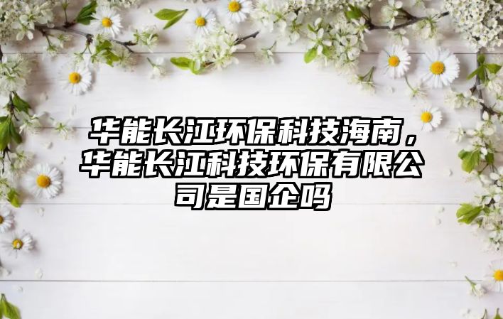 華能長(zhǎng)江環(huán)?？萍己Ｄ?，華能長(zhǎng)江科技環(huán)保有限公司是國(guó)企嗎