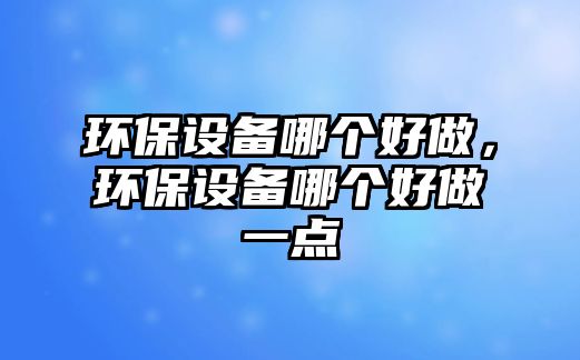 環(huán)保設(shè)備哪個(gè)好做，環(huán)保設(shè)備哪個(gè)好做一點(diǎn)