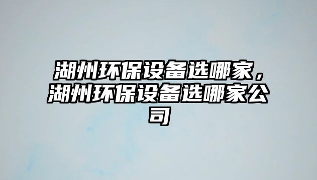 湖州環(huán)保設(shè)備選哪家，湖州環(huán)保設(shè)備選哪家公司