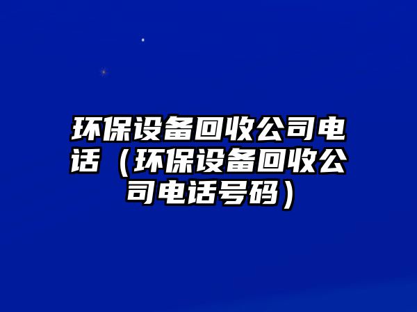 環(huán)保設(shè)備回收公司電話（環(huán)保設(shè)備回收公司電話號碼）