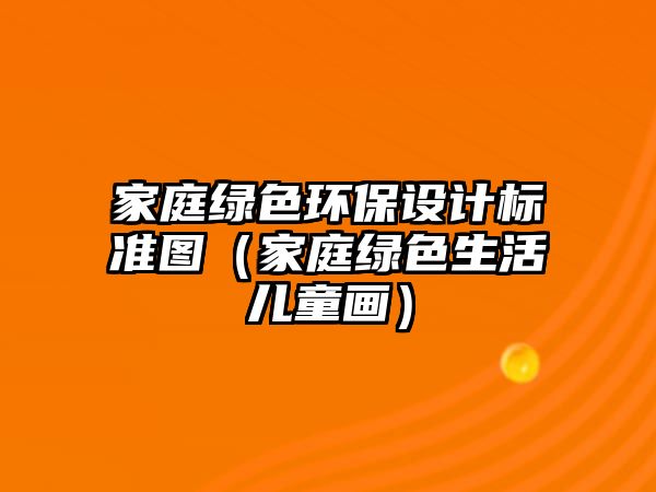 家庭綠色環(huán)保設(shè)計(jì)標(biāo)準(zhǔn)圖（家庭綠色生活兒童畫）