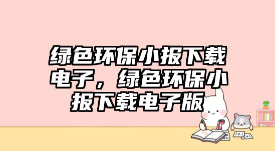 綠色環(huán)保小報(bào)下載電子，綠色環(huán)保小報(bào)下載電子版