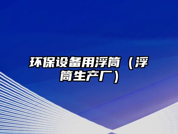 環(huán)保設備用浮筒（浮筒生產(chǎn)廠）