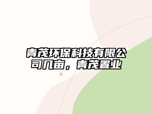 青茂環(huán)保科技有限公司幾畝，青茂置業(yè)