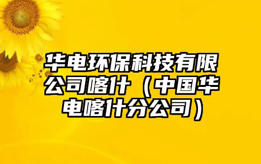 華電環(huán)?？萍加邢薰究κ玻ㄖ袊A電喀什分公司）