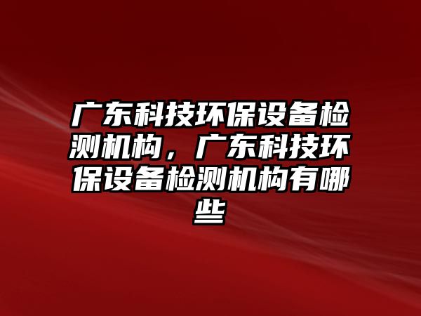 廣東科技環(huán)保設備檢測機構，廣東科技環(huán)保設備檢測機構有哪些