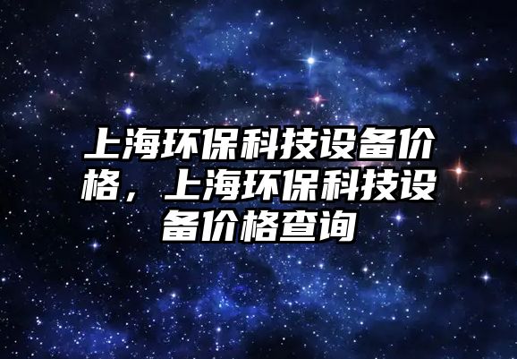 上海環(huán)保科技設備價格，上海環(huán)?？萍荚O備價格查詢