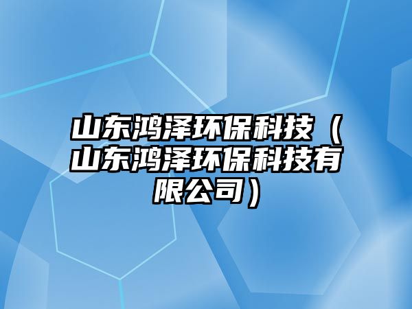 山東鴻澤環(huán)?？萍迹ㄉ綎|鴻澤環(huán)保科技有限公司）