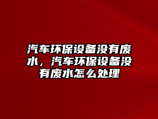 汽車環(huán)保設(shè)備沒有廢水，汽車環(huán)保設(shè)備沒有廢水怎么處理