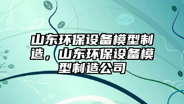 山東環(huán)保設備模型制造，山東環(huán)保設備模型制造公司