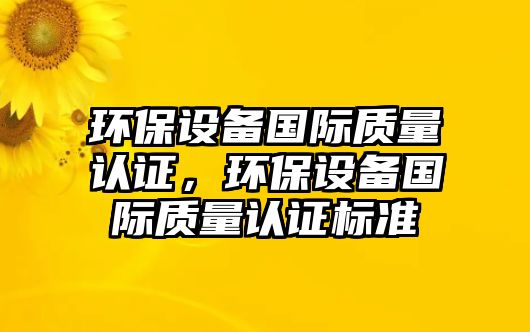 環(huán)保設備國際質(zhì)量認證，環(huán)保設備國際質(zhì)量認證標準